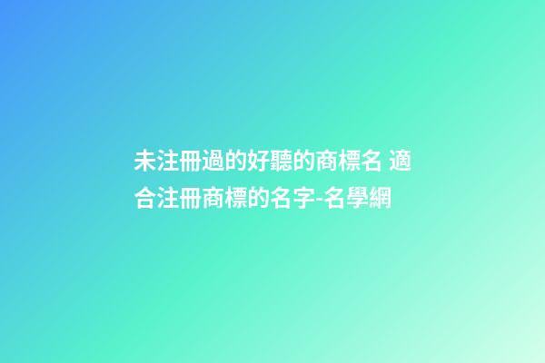 未注冊過的好聽的商標名 適合注冊商標的名字-名學網